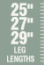25 inch 27 inch & 29 inch leg lengths 25 inch 27 inch & 29 inch leg lengths