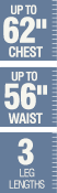 Up to 62 inch chest - Up to 56 inch waist - 3 leg lengths Up to 62 inch chest - Up to 56 inch waist - 3 leg lengths