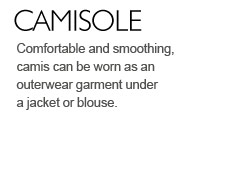 Comfortable and smoothing, camis can be worn as an outerwear garment under a jacket or blouse.