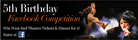 5th Birthday Facebook Competition. Win West End Theatre Tickets & Dinner for 2! Enter at Facebook