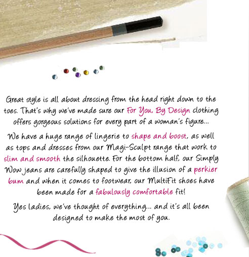 Great style is all about dressing from the head right down to the toes. That's why we've made sure our For You, By Design clothing offers gorgeous solutions for every part of a woman's figure...