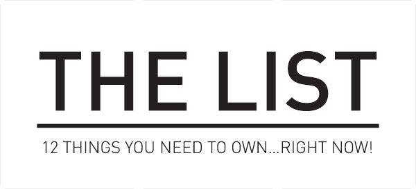 The List - 12 things you need to own...Right now!