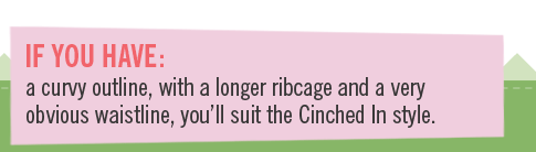 If you have a curvy outline, with a longer ribcage and a very obvious waistline, you'll suit the cinched in style