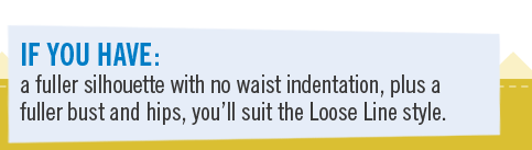 If you have a fuller silhouette with no waist indentation, plus a fuller bust and hips, you�ll suit the Loose Line style