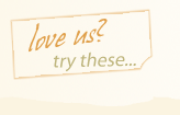 Love us? try these...