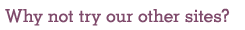 Why not try our other sites?