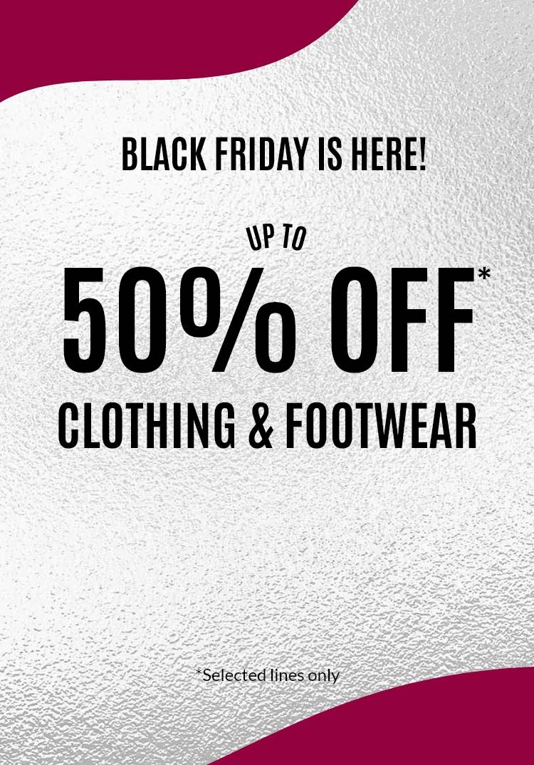 Black Friday is here! Up to 50% off* clothing & footwear (*selected lines only)